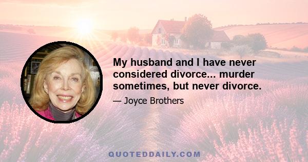 My husband and I have never considered divorce... murder sometimes, but never divorce.