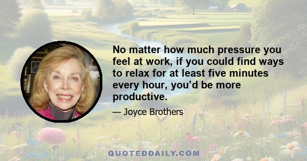 No matter how much pressure you feel at work, if you could find ways to relax for at least five minutes every hour, you’d be more productive.