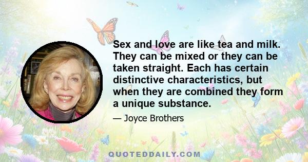 Sex and love are like tea and milk. They can be mixed or they can be taken straight. Each has certain distinctive characteristics, but when they are combined they form a unique substance.