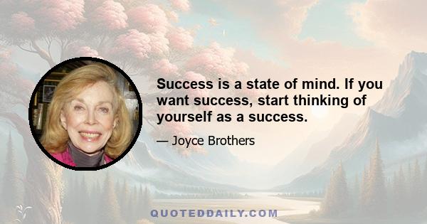 Success is a state of mind. If you want success, start thinking of yourself as a success.