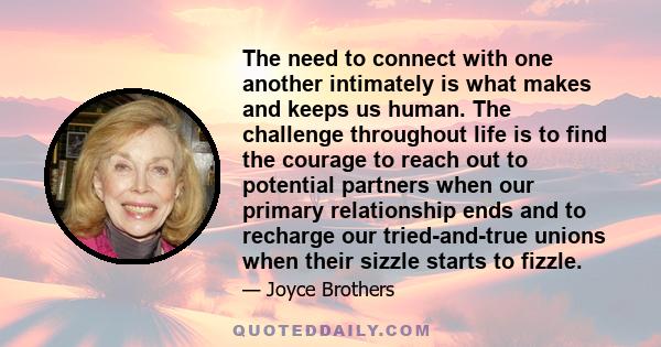 The need to connect with one another intimately is what makes and keeps us human. The challenge throughout life is to find the courage to reach out to potential partners when our primary relationship ends and to