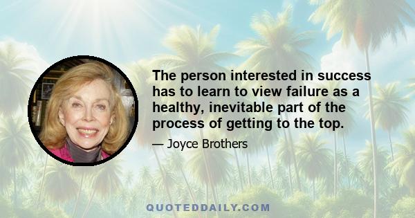 The person interested in success has to learn to view failure as a healthy, inevitable part of the process of getting to the top.