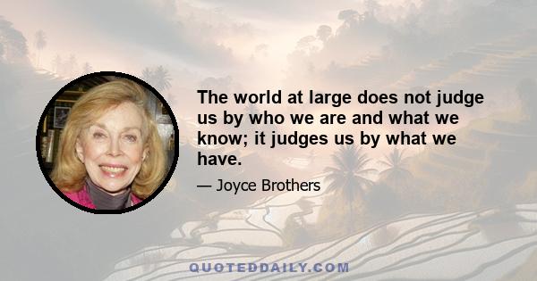 The world at large does not judge us by who we are and what we know; it judges us by what we have.