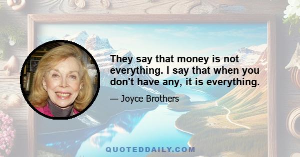 They say that money is not everything. I say that when you don't have any, it is everything.