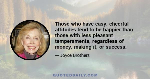 Those who have easy, cheerful attitudes tend to be happier than those with less pleasant temperaments, regardless of money, making it, or success.