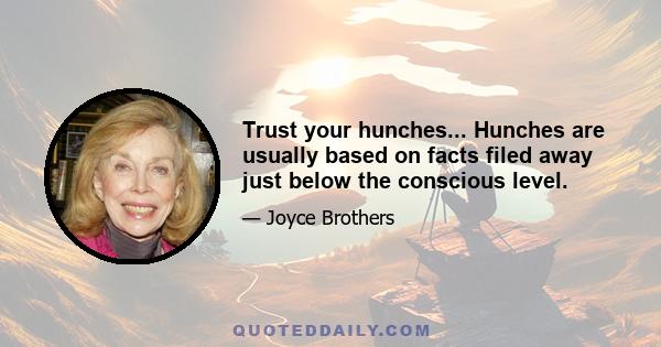 Trust your hunches... Hunches are usually based on facts filed away just below the conscious level.