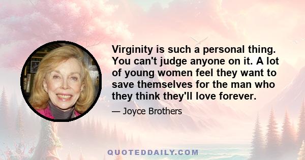 Virginity is such a personal thing. You can't judge anyone on it. A lot of young women feel they want to save themselves for the man who they think they'll love forever.