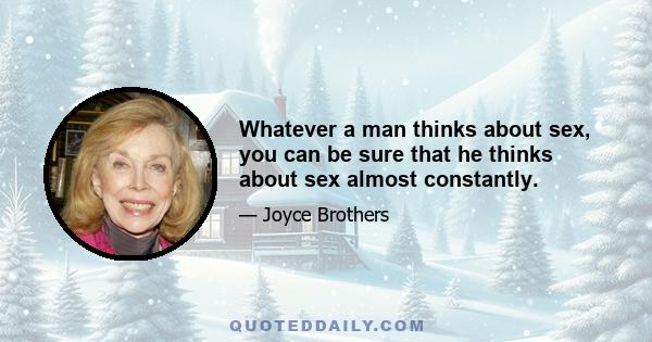 Whatever a man thinks about sex, you can be sure that he thinks about sex almost constantly.