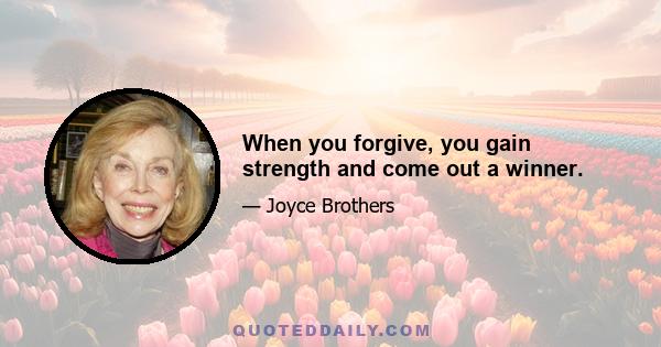 When you forgive, you gain strength and come out a winner.