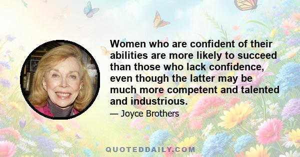 Women who are confident of their abilities are more likely to succeed than those who lack confidence, even though the latter may be much more competent and talented and industrious.