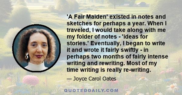 'A Fair Maiden' existed in notes and sketches for perhaps a year. When I traveled, I would take along with me my folder of notes - 'ideas for stories.' Eventually, I began to write it and wrote it fairly swiftly - in