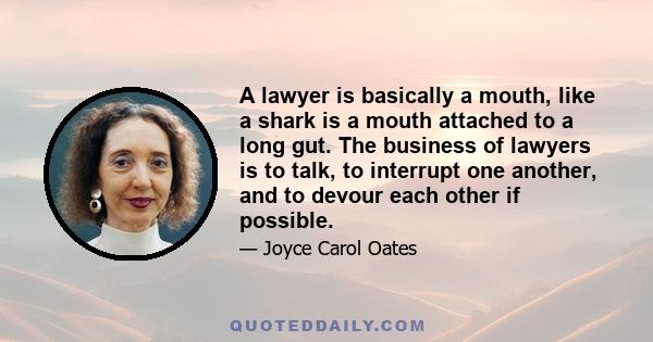 A lawyer is basically a mouth, like a shark is a mouth attached to a long gut. The business of lawyers is to talk, to interrupt one another, and to devour each other if possible.