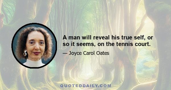 A man will reveal his true self, or so it seems, on the tennis court.