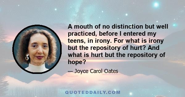 A mouth of no distinction but well practiced, before I entered my teens, in irony. For what is irony but the repository of hurt? And what is hurt but the repository of hope?