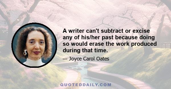 A writer can't subtract or excise any of his/her past because doing so would erase the work produced during that time.