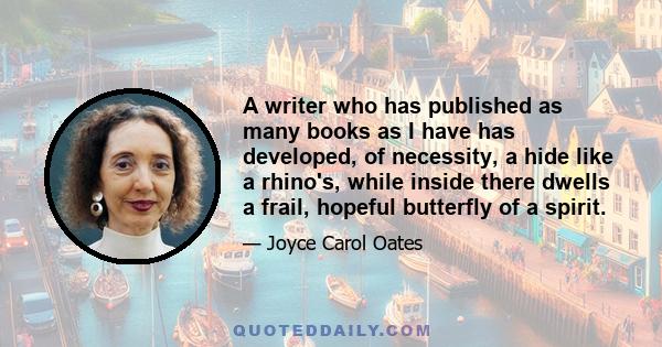 A writer who has published as many books as I have has developed, of necessity, a hide like a rhino's, while inside there dwells a frail, hopeful butterfly of a spirit.