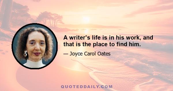 A writer’s life is in his work, and that is the place to find him.