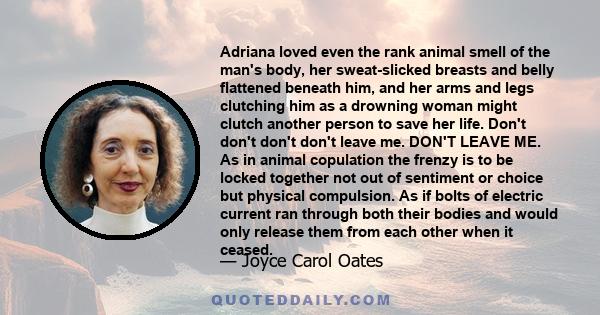 Adriana loved even the rank animal smell of the man's body, her sweat-slicked breasts and belly flattened beneath him, and her arms and legs clutching him as a drowning woman might clutch another person to save her