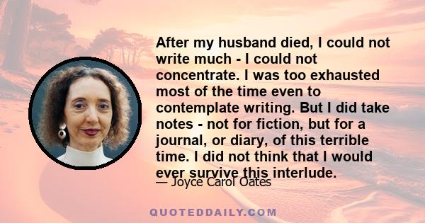 After my husband died, I could not write much - I could not concentrate. I was too exhausted most of the time even to contemplate writing. But I did take notes - not for fiction, but for a journal, or diary, of this