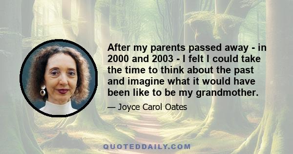 After my parents passed away - in 2000 and 2003 - I felt I could take the time to think about the past and imagine what it would have been like to be my grandmother.