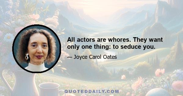 All actors are whores. They want only one thing: to seduce you.