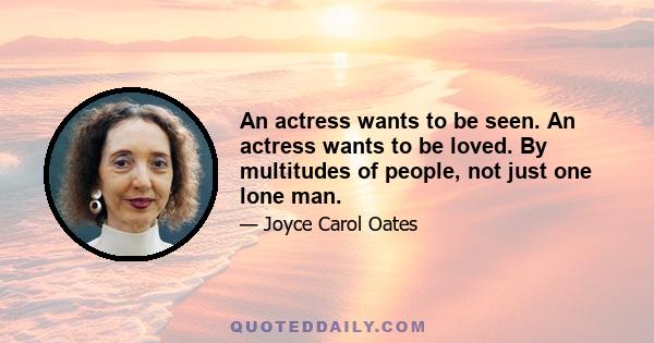 An actress wants to be seen. An actress wants to be loved. By multitudes of people, not just one lone man.