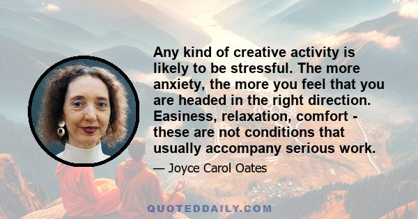 Any kind of creative activity is likely to be stressful. The more anxiety, the more you feel that you are headed in the right direction. Easiness, relaxation, comfort - these are not conditions that usually accompany