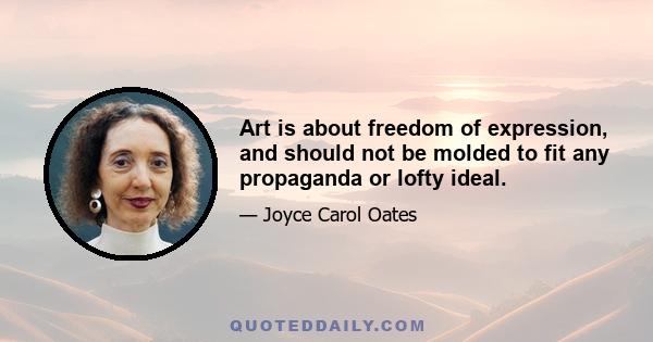 Art is about freedom of expression, and should not be molded to fit any propaganda or lofty ideal.