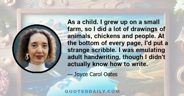 As a child. I grew up on a small farm, so I did a lot of drawings of animals, chickens and people. At the bottom of every page, I'd put a strange scribble. I was emulating adult handwriting, though I didn't actually