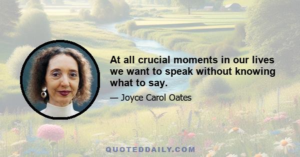 At all crucial moments in our lives we want to speak without knowing what to say.