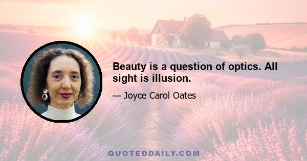 Beauty is a question of optics. All sight is illusion.