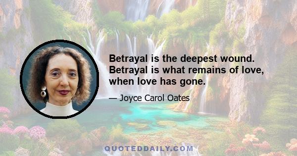 Betrayal is the deepest wound. Betrayal is what remains of love, when love has gone.