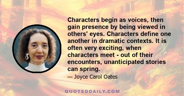 Characters begin as voices, then gain presence by being viewed in others' eyes. Characters define one another in dramatic contexts. It is often very exciting, when characters meet - out of their encounters,