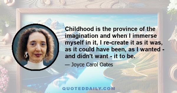 Childhood is the province of the imagination and when I immerse myself in it, I re-create it as it was, as it could have been, as I wanted - and didn't want - it to be.