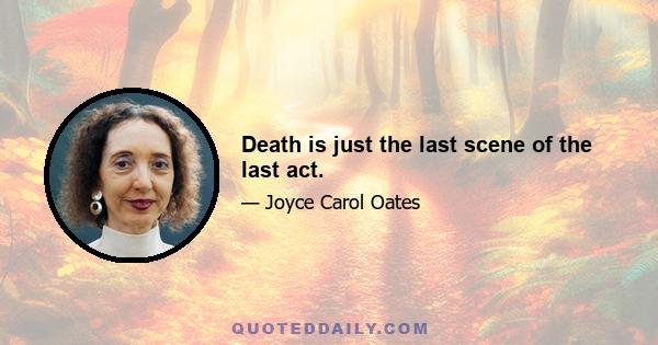 Death is just the last scene of the last act.