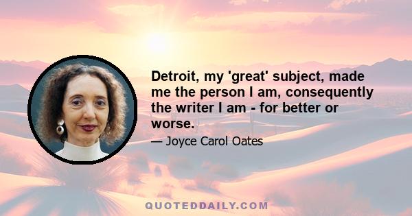 Detroit, my 'great' subject, made me the person I am, consequently the writer I am - for better or worse.