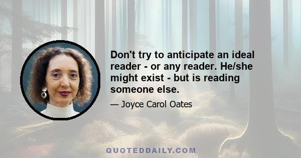 Don't try to anticipate an ideal reader - or any reader. He/she might exist - but is reading someone else.