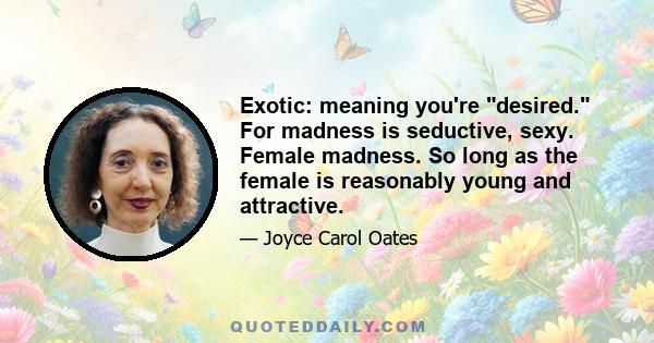 Exotic: meaning you're desired. For madness is seductive, sexy. Female madness. So long as the female is reasonably young and attractive.