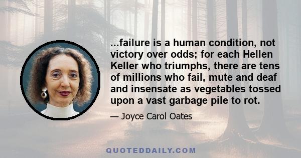 ...failure is a human condition, not victory over odds; for each Hellen Keller who triumphs, there are tens of millions who fail, mute and deaf and insensate as vegetables tossed upon a vast garbage pile to rot.