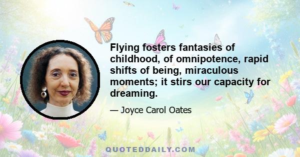 Flying fosters fantasies of childhood, of omnipotence, rapid shifts of being, miraculous moments; it stirs our capacity for dreaming.