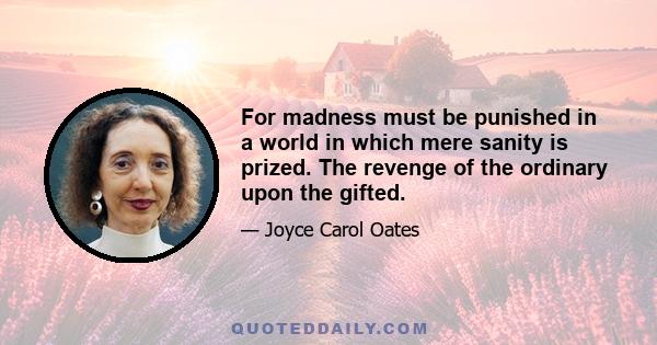 For madness must be punished in a world in which mere sanity is prized. The revenge of the ordinary upon the gifted.