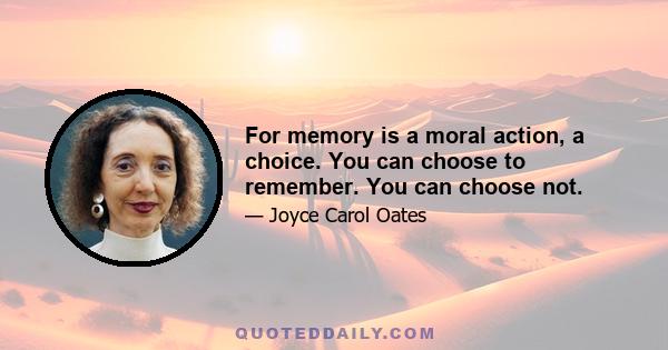 For memory is a moral action, a choice. You can choose to remember. You can choose not.