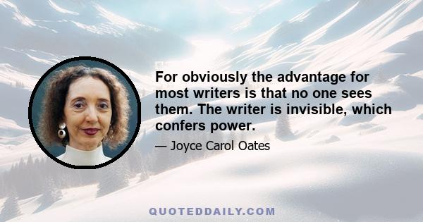 For obviously the advantage for most writers is that no one sees them. The writer is invisible, which confers power.