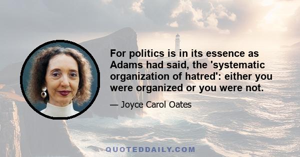 For politics is in its essence as Adams had said, the 'systematic organization of hatred': either you were organized or you were not.