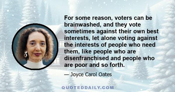 For some reason, voters can be brainwashed, and they vote sometimes against their own best interests, let alone voting against the interests of people who need them, like people who are disenfranchised and people who