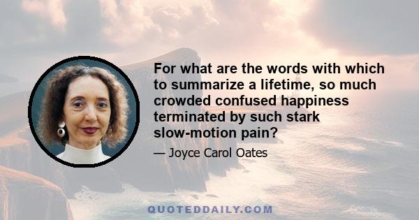 For what are the words with which to summarize a lifetime, so much crowded confused happiness terminated by such stark slow-motion pain?