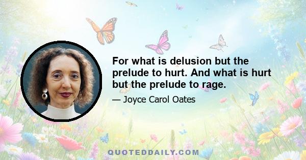 For what is delusion but the prelude to hurt. And what is hurt but the prelude to rage.