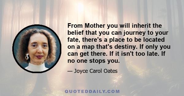 From Mother you will inherit the belief that you can journey to your fate, there's a place to be located on a map that's destiny. If only you can get there. If it isn't too late. If no one stops you.