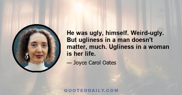 He was ugly, himself. Weird-ugly. But ugliness in a man doesn't matter, much. Ugliness in a woman is her life.