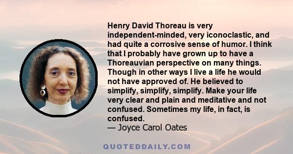 Henry David Thoreau is very independent-minded, very iconoclastic, and had quite a corrosive sense of humor. I think that I probably have grown up to have a Thoreauvian perspective on many things. Though in other ways I 